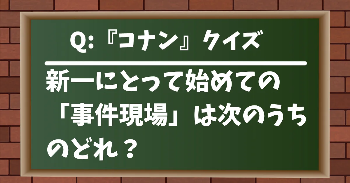 【コナンクイズ】新一にとって始めての「事件現場」は次のうちのどれ？
