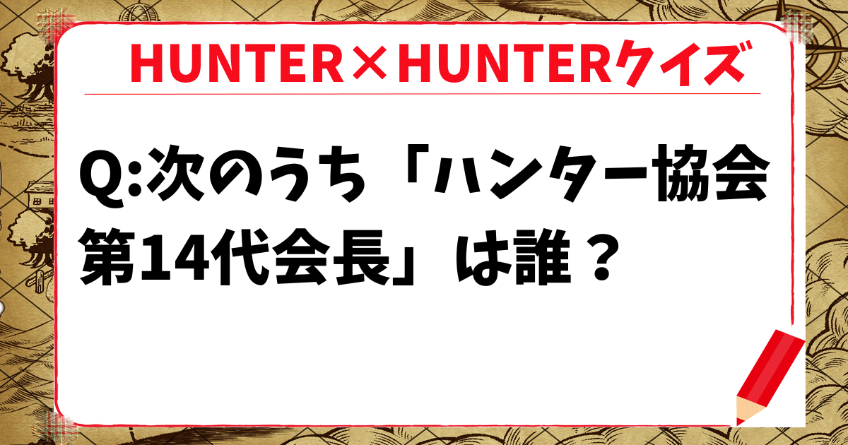 【HUNTER×HUNTERクイズ】次のうち「ハンター協会第14代会長」は誰？