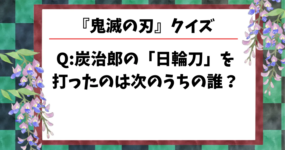 【鬼滅の刃クイズ】炭治郎の「日輪刀」を打ったのは次のうちの誰？