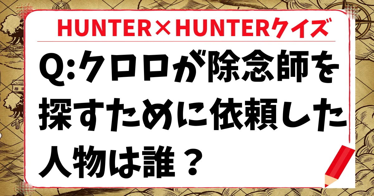 【HUNTER×HUNTERクイズ】クロロが「除念師」を探すために依頼した人物は誰？