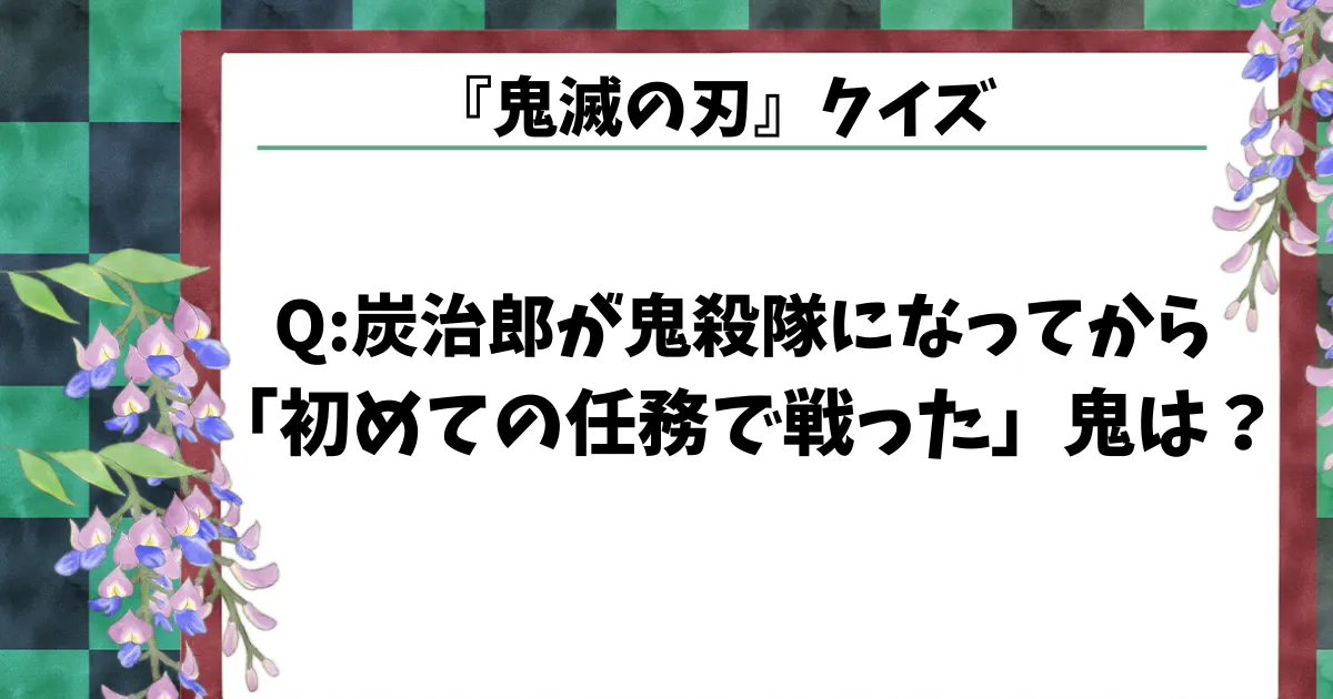 【鬼滅の刃クイズ】炭治郎が鬼殺隊になってから「初めての任務で戦った鬼」は？