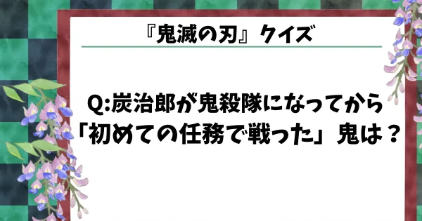 【鬼滅の刃クイズ】炭治郎が鬼殺隊になってから「初めての任務で戦った鬼」は？