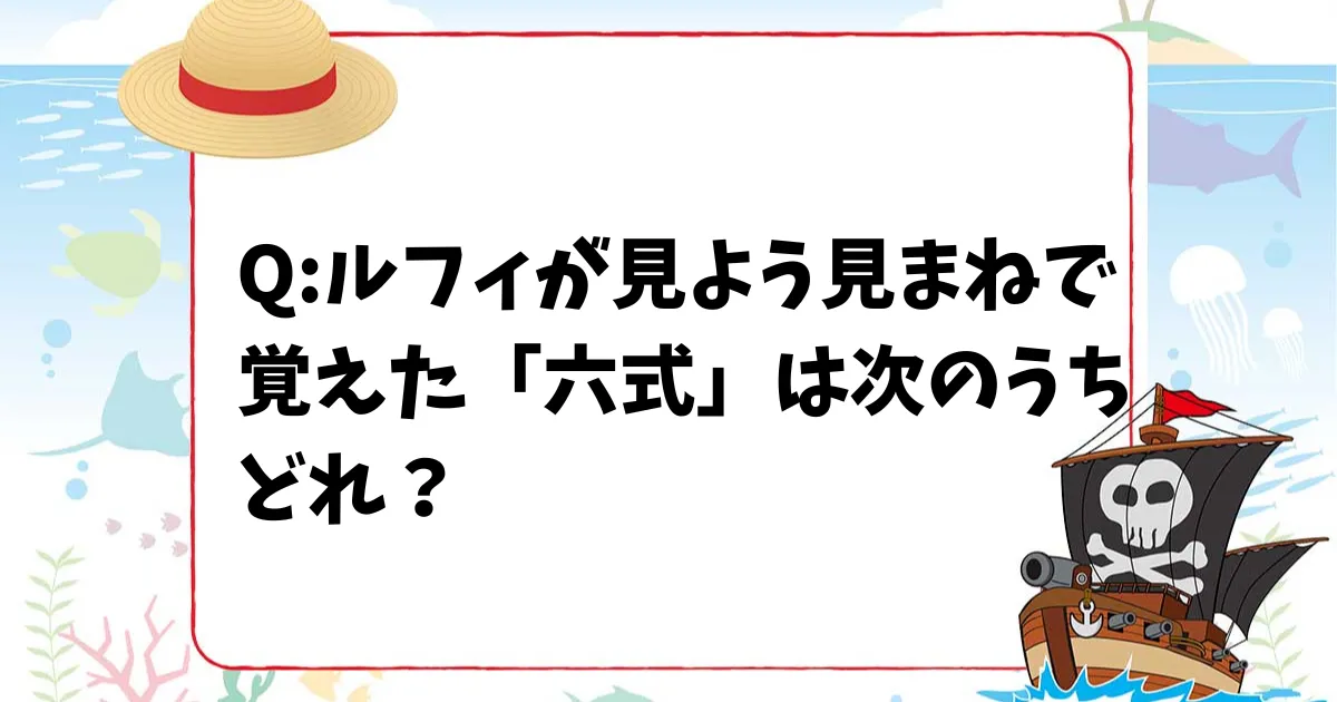 【ONE PIECEクイズ】ルフィが見よう見まねで覚えた「六式」は次のうちどれ？