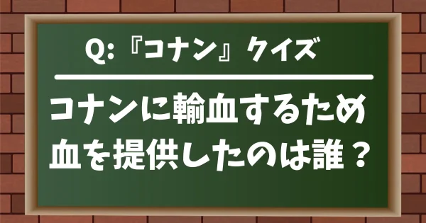 【コナンクイズ】コナンに輸血するため血を提供したのは誰？