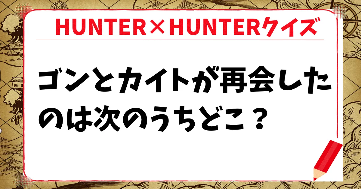 【HUNTER×HUNTERクイズ】ゴンとカイトが再会したのは次のうちどこ？