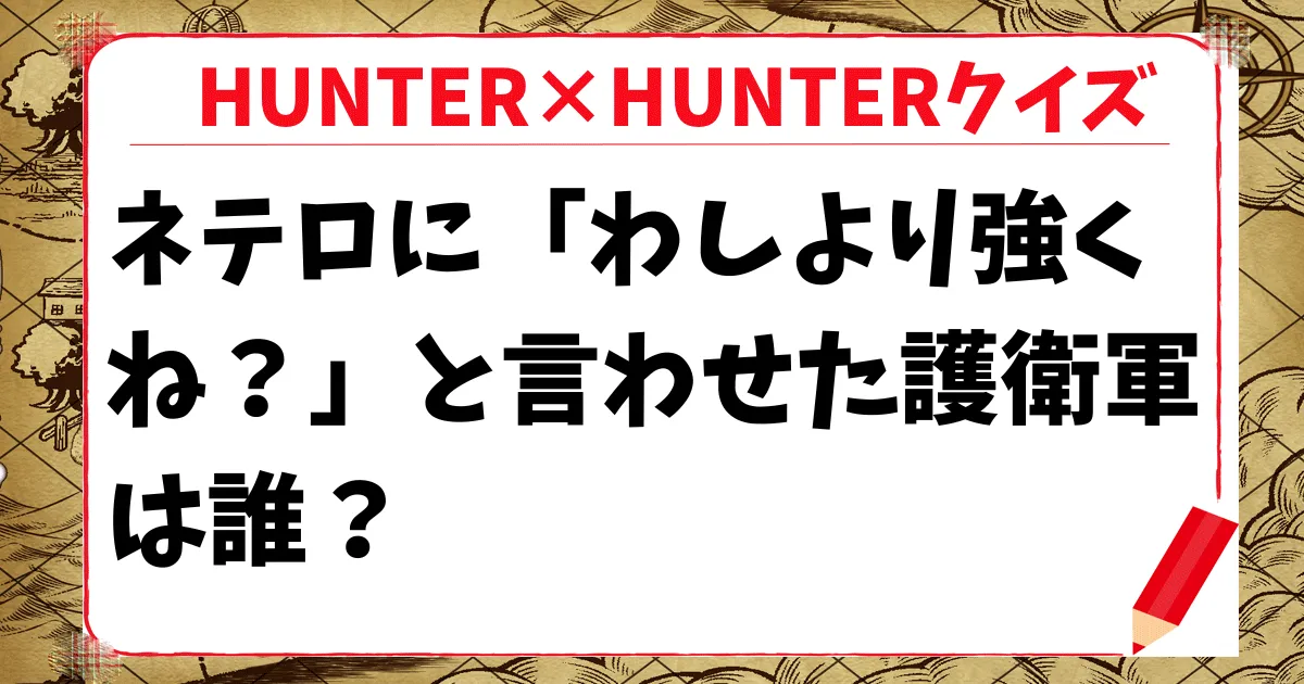 【HUNTER×HUNTERクイズ】ネテロに「わしより強くね？」と言わせた護衛軍は誰？