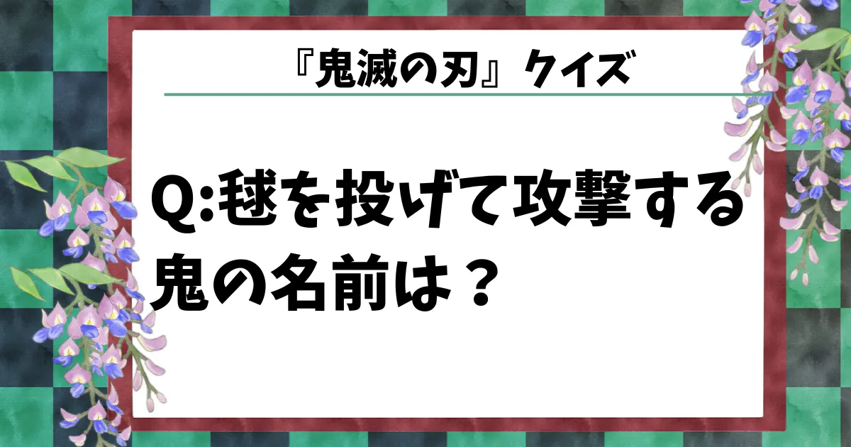 【鬼滅の刃クイズ】「毬」を投げて攻撃する鬼の名前は？
