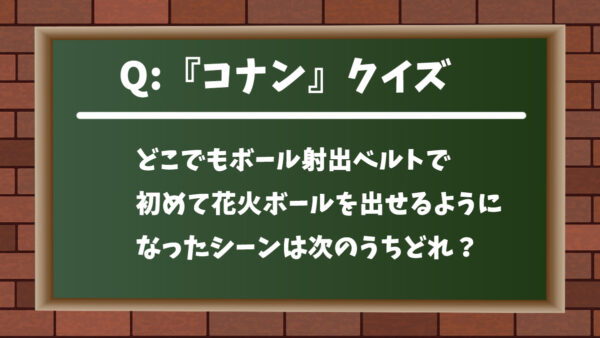 コナンクイズ どこでもボール射出ベルトで初めて 花火ボール を出せるようになったシーンは次のうちどれ