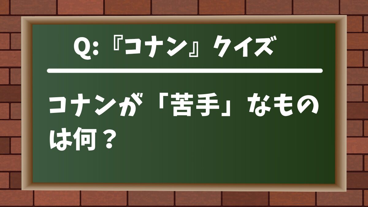 【コナンクイズ】コナンが「苦手」なものは何？