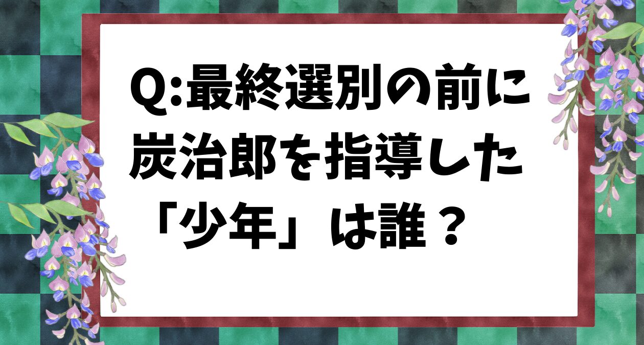 【鬼滅の刃クイズ】最終選別の前に炭治郎を指導した「少年」は誰？